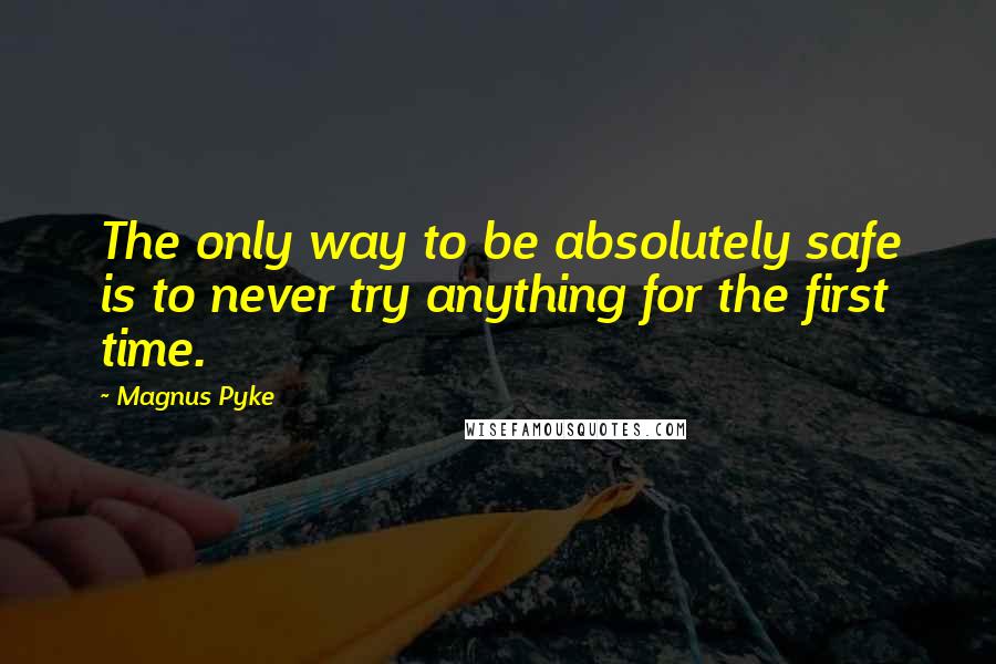 Magnus Pyke Quotes: The only way to be absolutely safe is to never try anything for the first time.