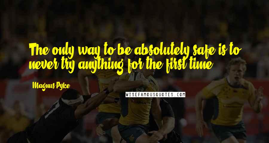 Magnus Pyke Quotes: The only way to be absolutely safe is to never try anything for the first time.