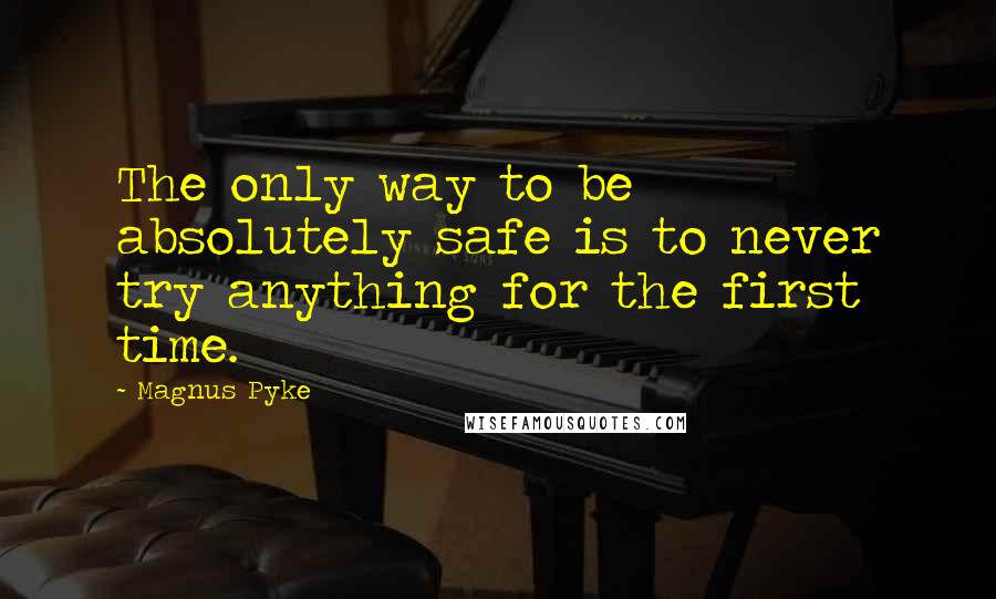 Magnus Pyke Quotes: The only way to be absolutely safe is to never try anything for the first time.