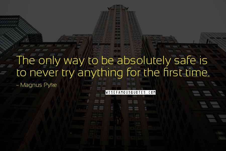 Magnus Pyke Quotes: The only way to be absolutely safe is to never try anything for the first time.