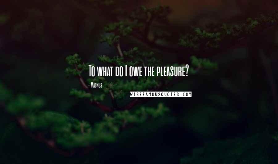 Magnus Quotes: To what do I owe the pleasure?