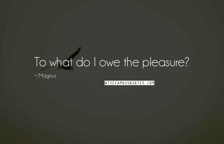 Magnus Quotes: To what do I owe the pleasure?