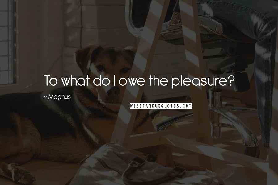 Magnus Quotes: To what do I owe the pleasure?