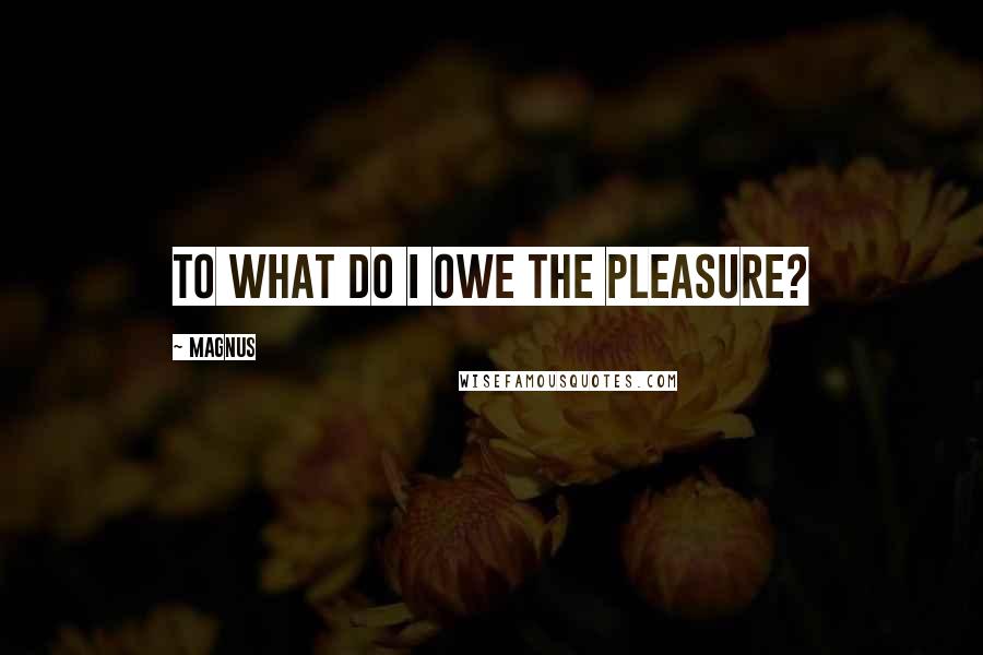 Magnus Quotes: To what do I owe the pleasure?
