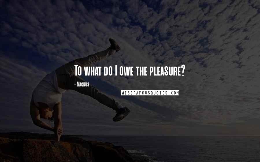 Magnus Quotes: To what do I owe the pleasure?