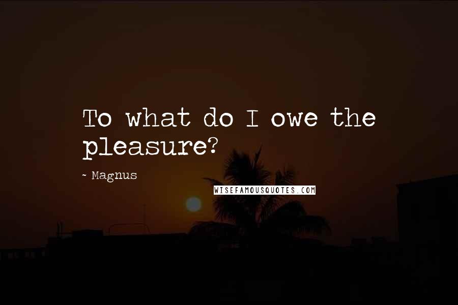 Magnus Quotes: To what do I owe the pleasure?