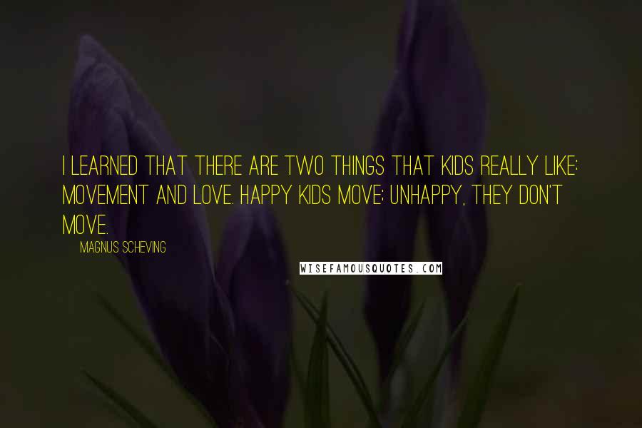 Magnus Scheving Quotes: I learned that there are two things that kids really like: movement and love. Happy kids move; unhappy, they don't move.