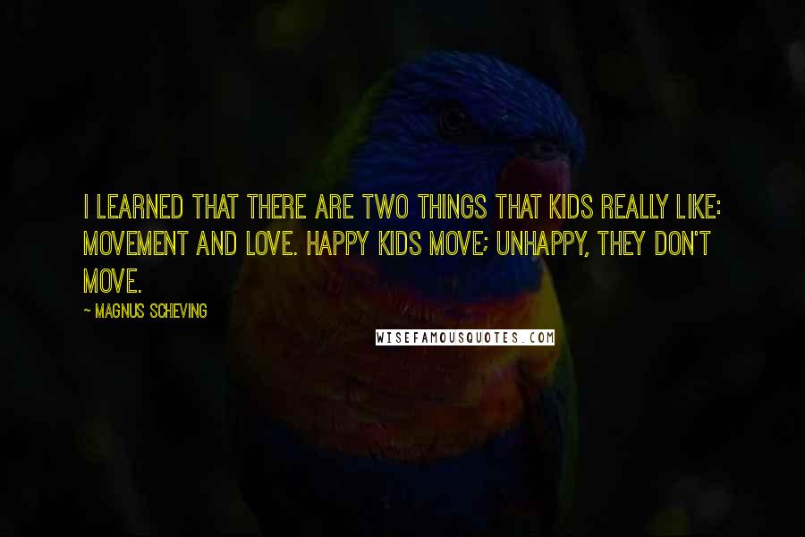 Magnus Scheving Quotes: I learned that there are two things that kids really like: movement and love. Happy kids move; unhappy, they don't move.