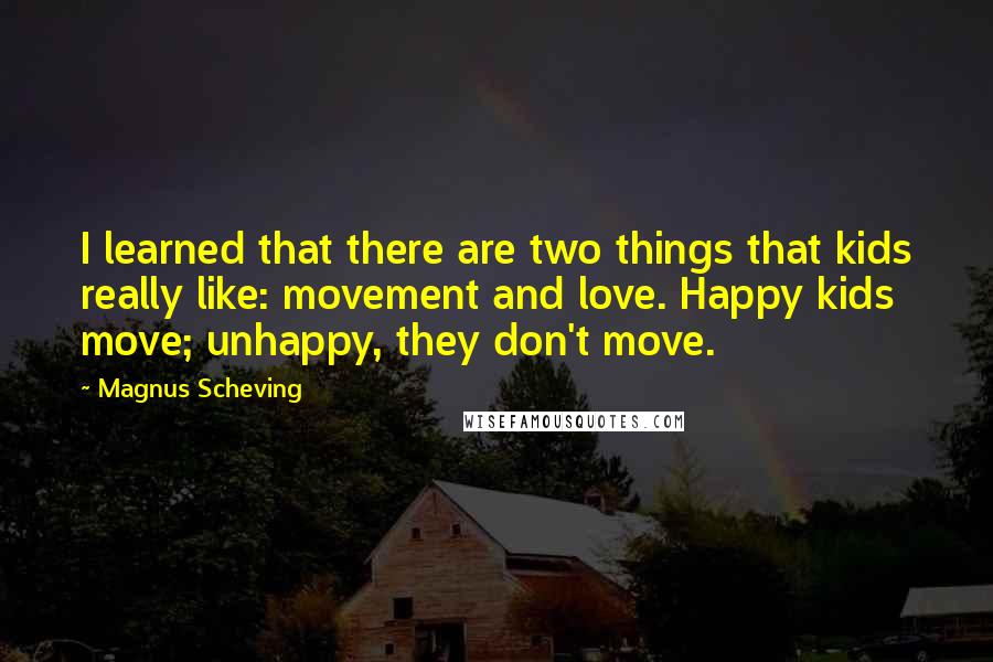 Magnus Scheving Quotes: I learned that there are two things that kids really like: movement and love. Happy kids move; unhappy, they don't move.