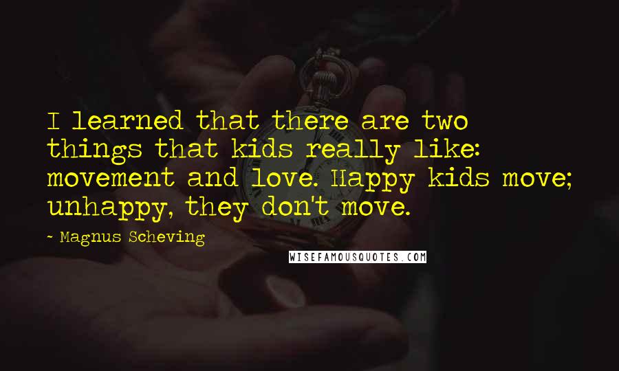 Magnus Scheving Quotes: I learned that there are two things that kids really like: movement and love. Happy kids move; unhappy, they don't move.