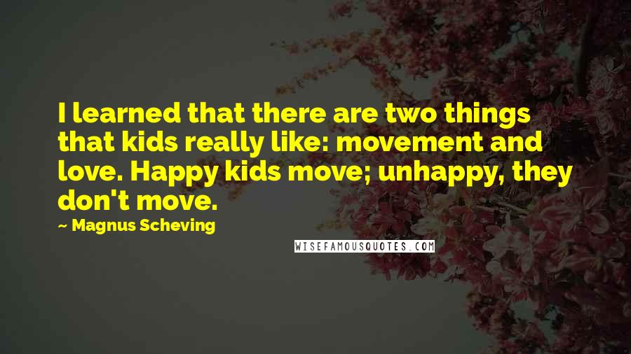 Magnus Scheving Quotes: I learned that there are two things that kids really like: movement and love. Happy kids move; unhappy, they don't move.