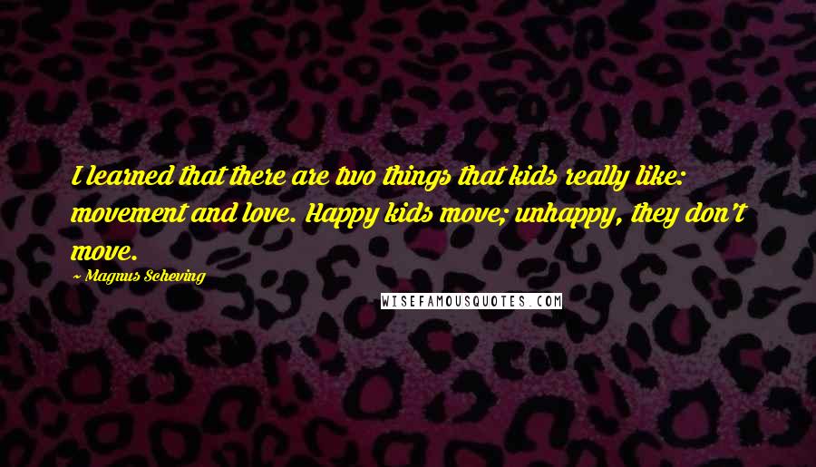 Magnus Scheving Quotes: I learned that there are two things that kids really like: movement and love. Happy kids move; unhappy, they don't move.