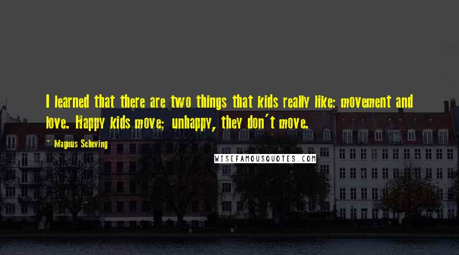 Magnus Scheving Quotes: I learned that there are two things that kids really like: movement and love. Happy kids move; unhappy, they don't move.