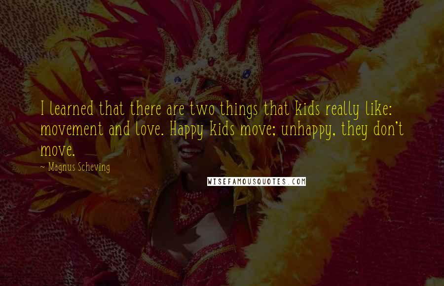 Magnus Scheving Quotes: I learned that there are two things that kids really like: movement and love. Happy kids move; unhappy, they don't move.