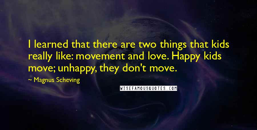 Magnus Scheving Quotes: I learned that there are two things that kids really like: movement and love. Happy kids move; unhappy, they don't move.