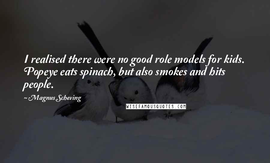 Magnus Scheving Quotes: I realised there were no good role models for kids. Popeye eats spinach, but also smokes and hits people.