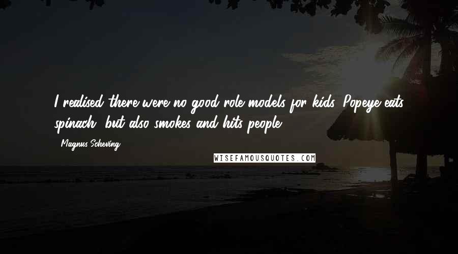 Magnus Scheving Quotes: I realised there were no good role models for kids. Popeye eats spinach, but also smokes and hits people.