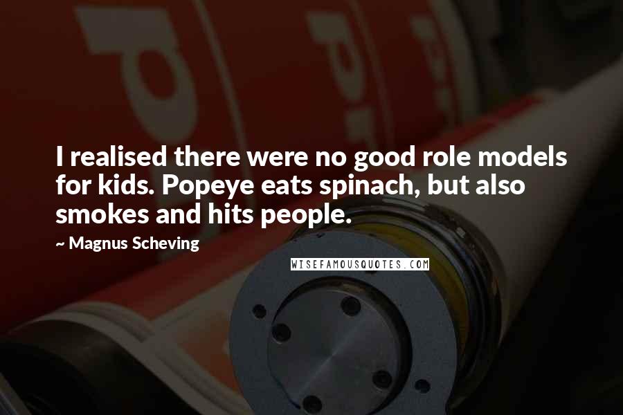 Magnus Scheving Quotes: I realised there were no good role models for kids. Popeye eats spinach, but also smokes and hits people.