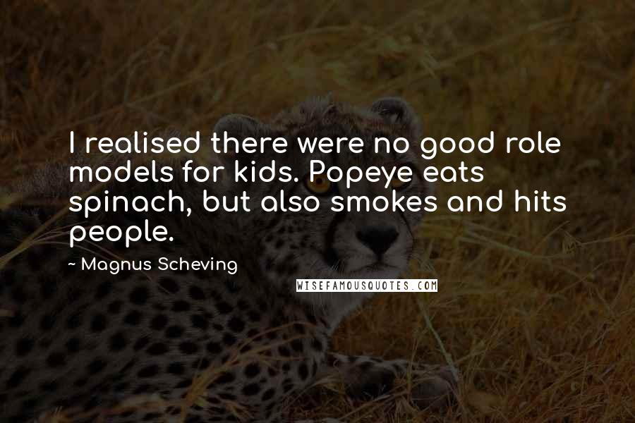 Magnus Scheving Quotes: I realised there were no good role models for kids. Popeye eats spinach, but also smokes and hits people.