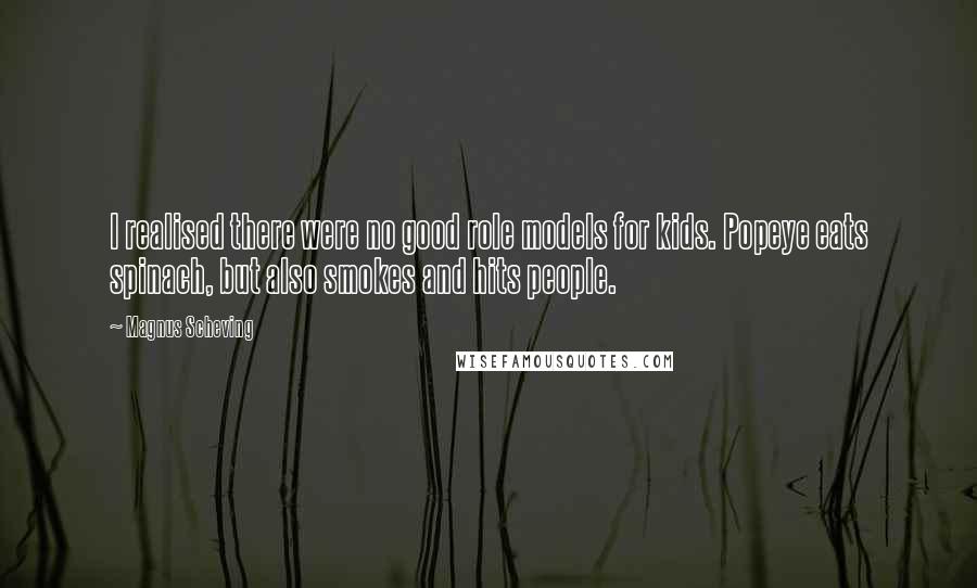 Magnus Scheving Quotes: I realised there were no good role models for kids. Popeye eats spinach, but also smokes and hits people.