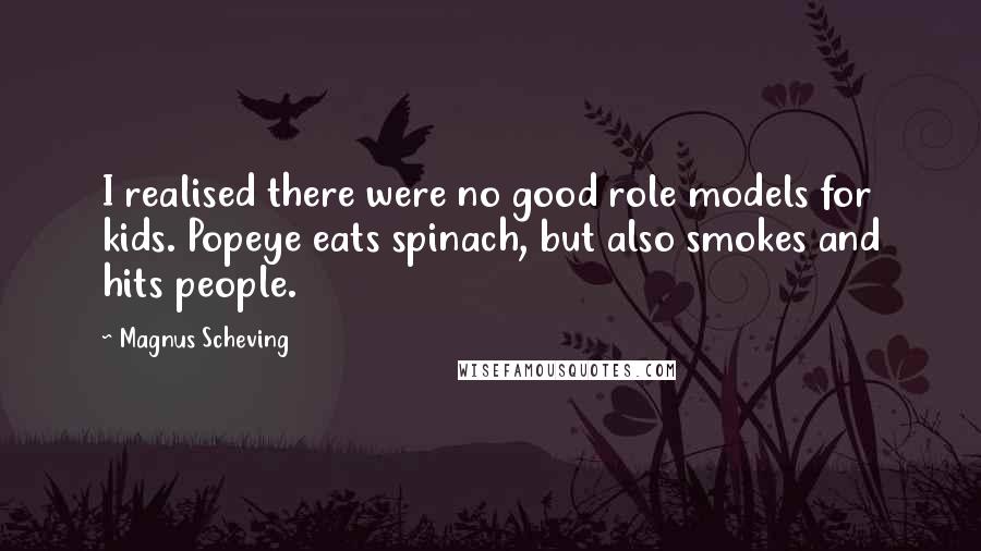 Magnus Scheving Quotes: I realised there were no good role models for kids. Popeye eats spinach, but also smokes and hits people.