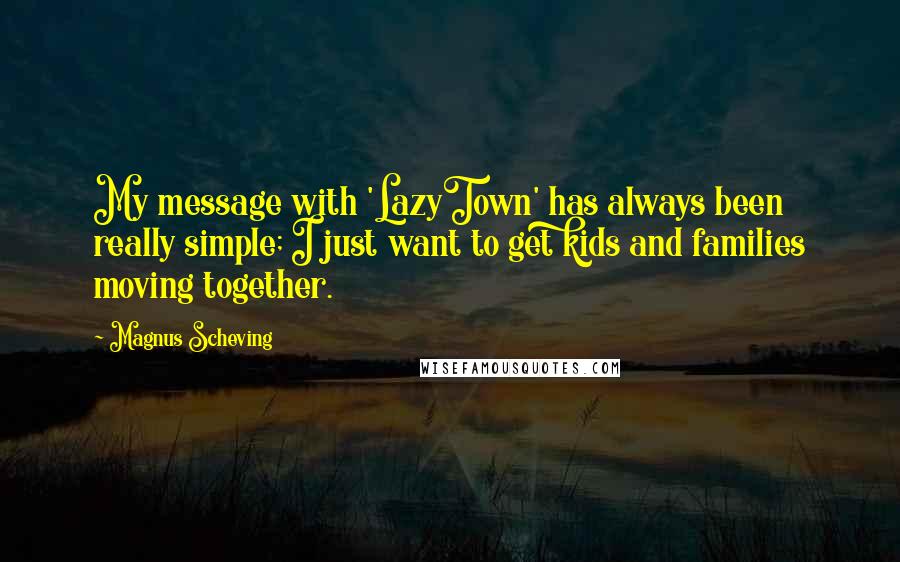 Magnus Scheving Quotes: My message with 'LazyTown' has always been really simple; I just want to get kids and families moving together.