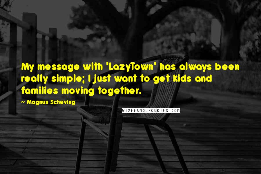 Magnus Scheving Quotes: My message with 'LazyTown' has always been really simple; I just want to get kids and families moving together.