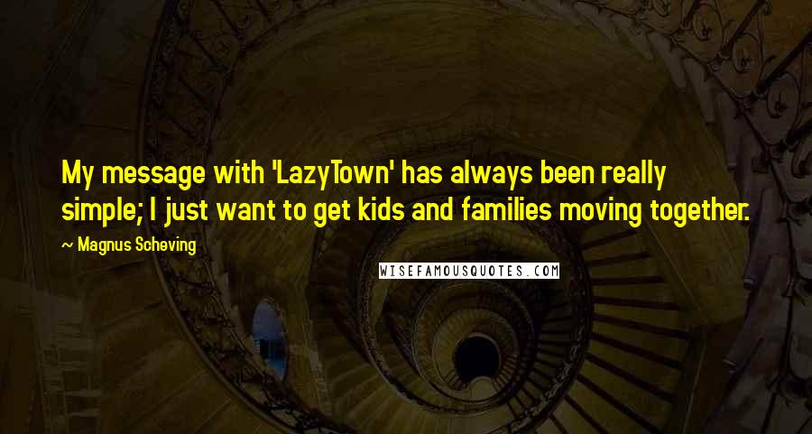 Magnus Scheving Quotes: My message with 'LazyTown' has always been really simple; I just want to get kids and families moving together.