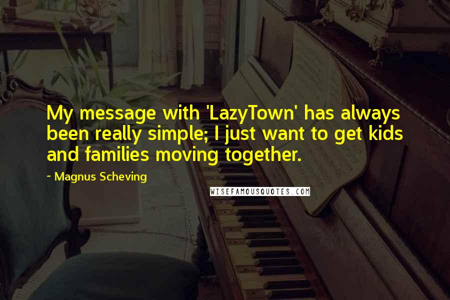 Magnus Scheving Quotes: My message with 'LazyTown' has always been really simple; I just want to get kids and families moving together.