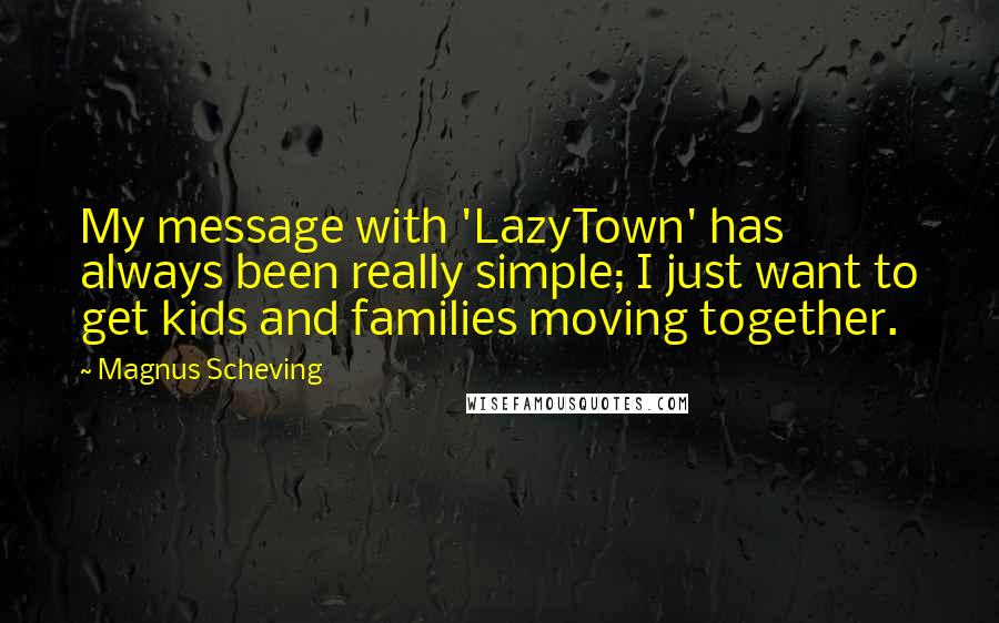 Magnus Scheving Quotes: My message with 'LazyTown' has always been really simple; I just want to get kids and families moving together.