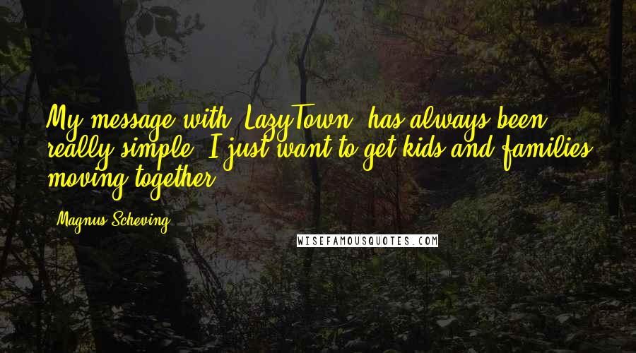 Magnus Scheving Quotes: My message with 'LazyTown' has always been really simple; I just want to get kids and families moving together.