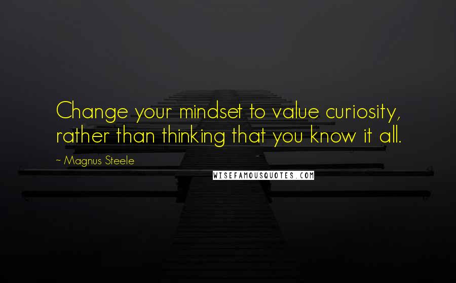 Magnus Steele Quotes: Change your mindset to value curiosity, rather than thinking that you know it all.