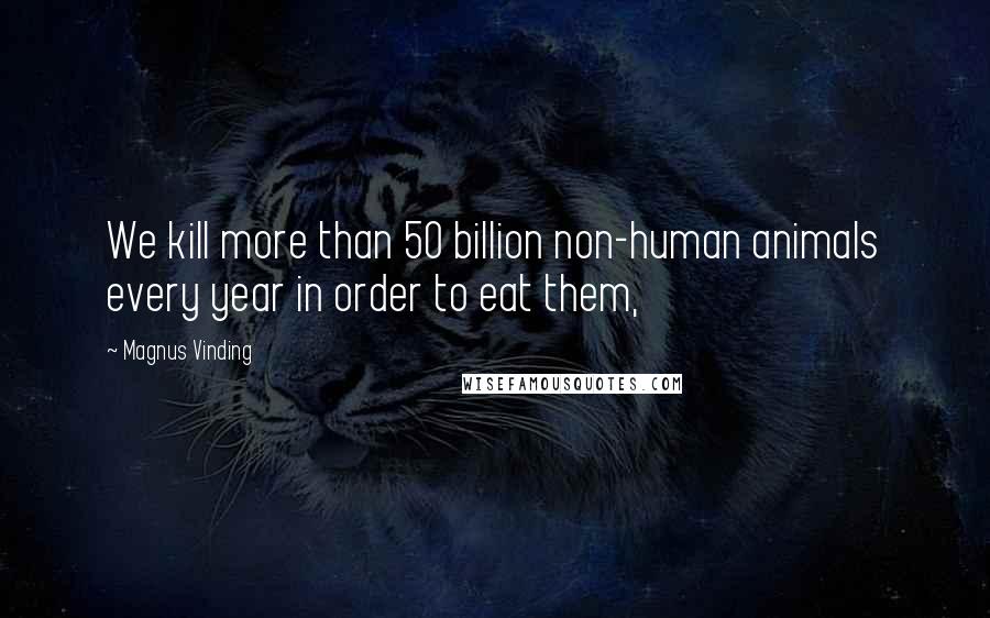 Magnus Vinding Quotes: We kill more than 50 billion non-human animals every year in order to eat them,