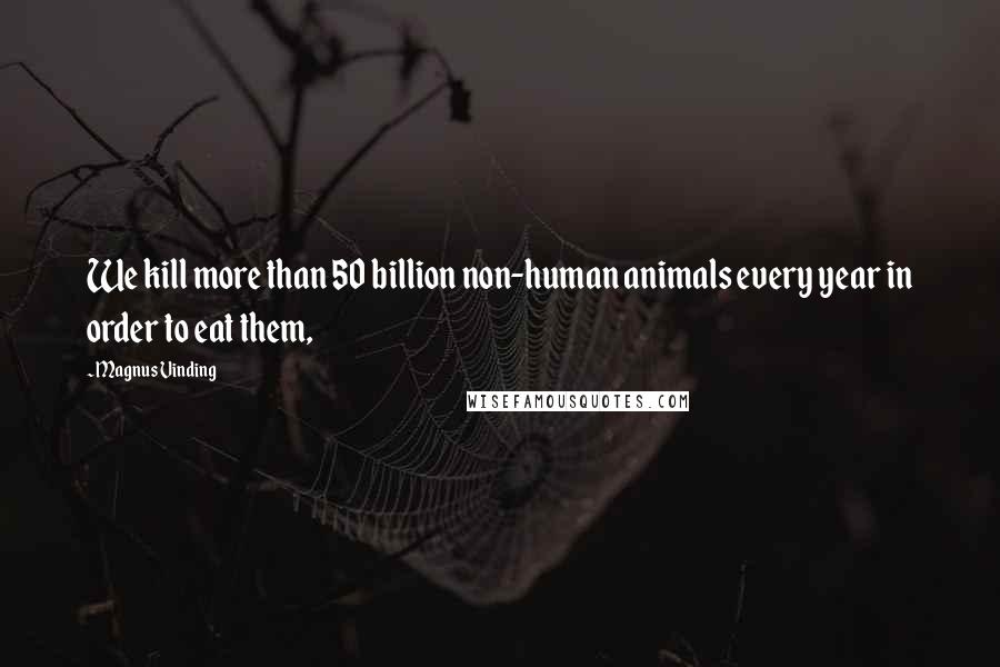 Magnus Vinding Quotes: We kill more than 50 billion non-human animals every year in order to eat them,