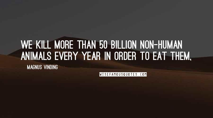 Magnus Vinding Quotes: We kill more than 50 billion non-human animals every year in order to eat them,