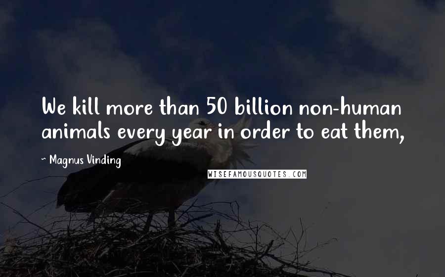 Magnus Vinding Quotes: We kill more than 50 billion non-human animals every year in order to eat them,