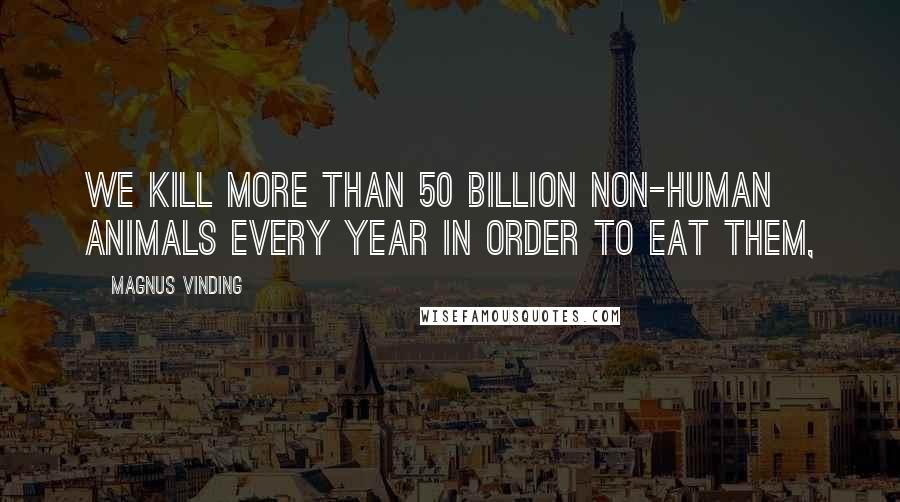 Magnus Vinding Quotes: We kill more than 50 billion non-human animals every year in order to eat them,