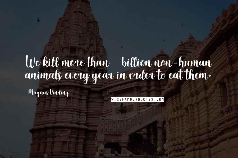 Magnus Vinding Quotes: We kill more than 50 billion non-human animals every year in order to eat them,