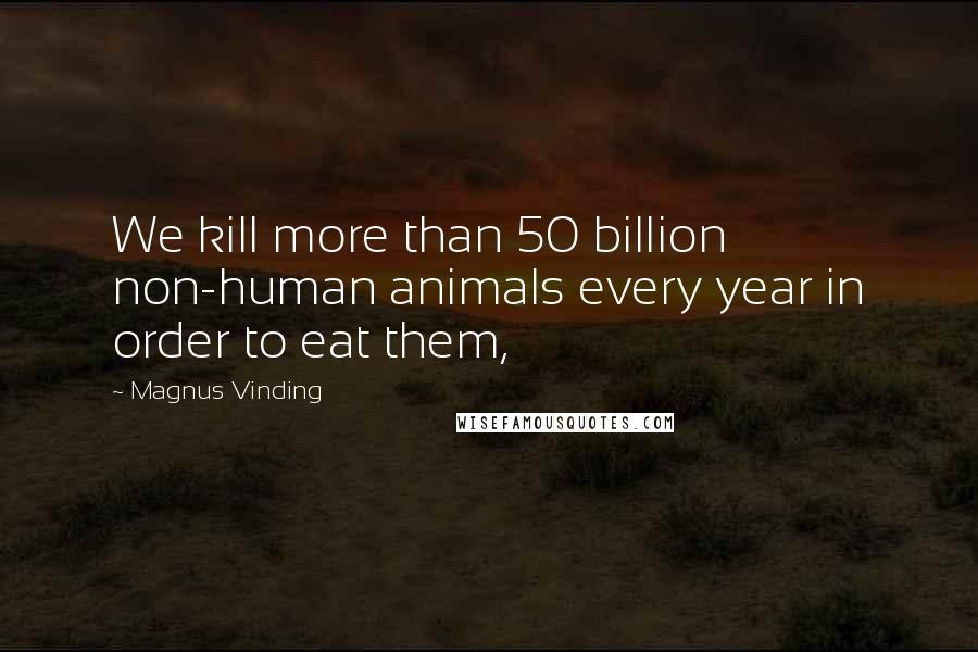 Magnus Vinding Quotes: We kill more than 50 billion non-human animals every year in order to eat them,