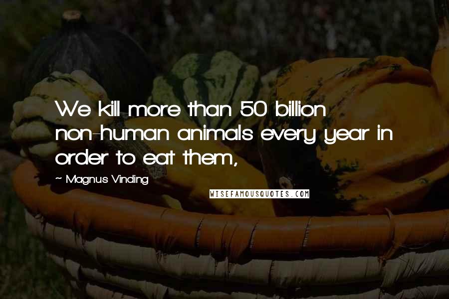 Magnus Vinding Quotes: We kill more than 50 billion non-human animals every year in order to eat them,