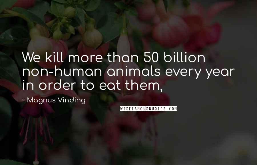 Magnus Vinding Quotes: We kill more than 50 billion non-human animals every year in order to eat them,