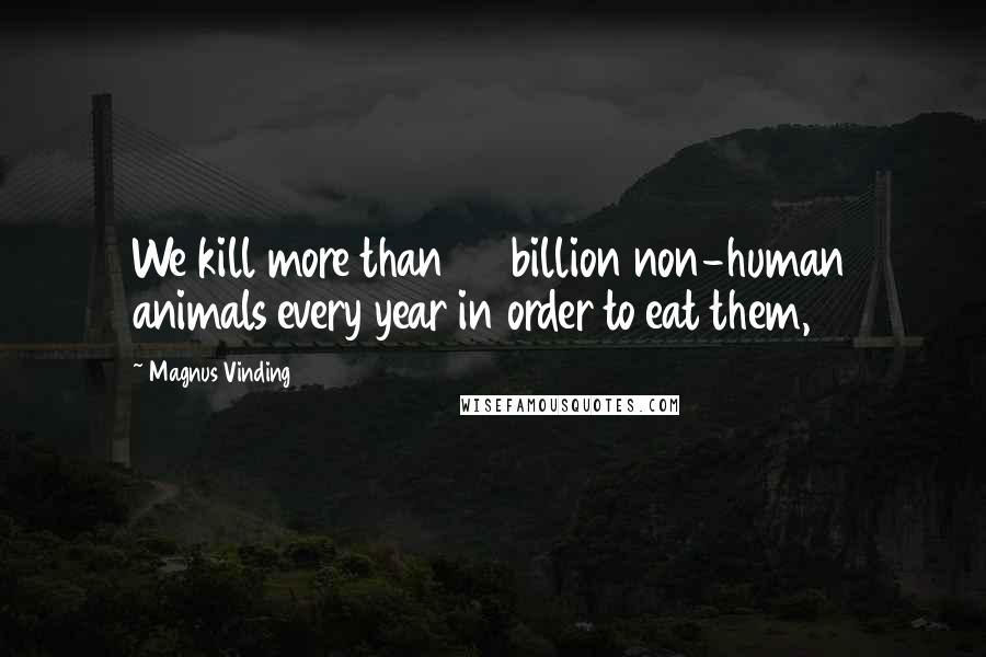 Magnus Vinding Quotes: We kill more than 50 billion non-human animals every year in order to eat them,