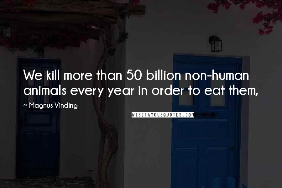 Magnus Vinding Quotes: We kill more than 50 billion non-human animals every year in order to eat them,