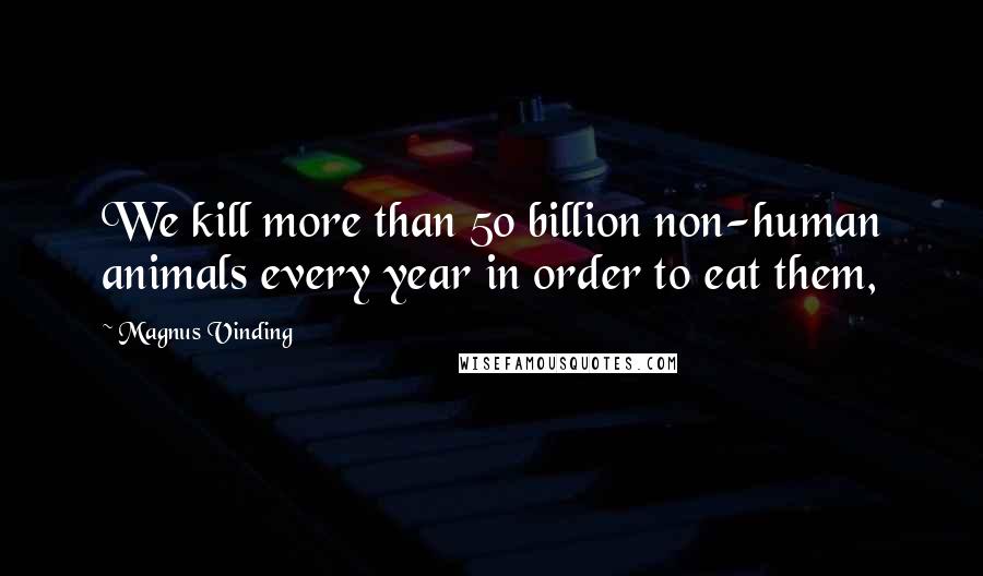 Magnus Vinding Quotes: We kill more than 50 billion non-human animals every year in order to eat them,