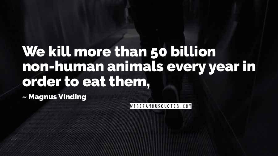 Magnus Vinding Quotes: We kill more than 50 billion non-human animals every year in order to eat them,