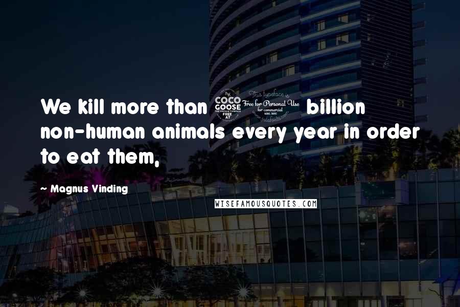 Magnus Vinding Quotes: We kill more than 50 billion non-human animals every year in order to eat them,