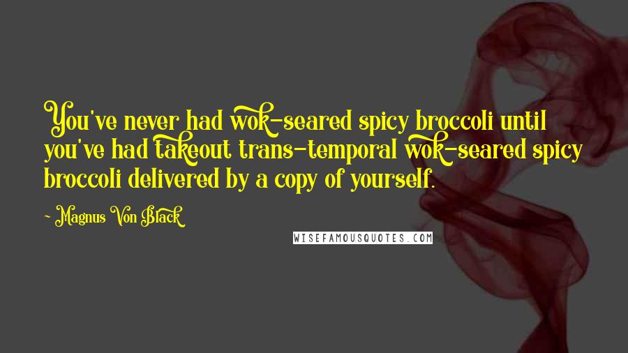 Magnus Von Black Quotes: You've never had wok-seared spicy broccoli until you've had takeout trans-temporal wok-seared spicy broccoli delivered by a copy of yourself.