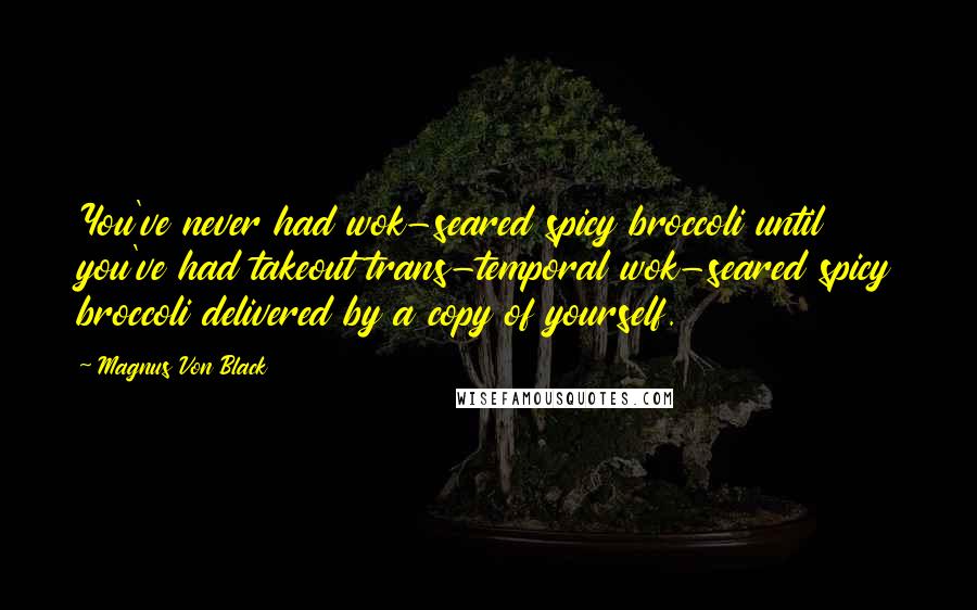 Magnus Von Black Quotes: You've never had wok-seared spicy broccoli until you've had takeout trans-temporal wok-seared spicy broccoli delivered by a copy of yourself.