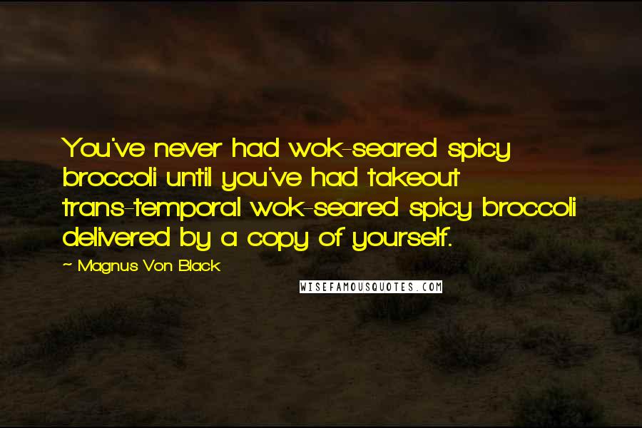 Magnus Von Black Quotes: You've never had wok-seared spicy broccoli until you've had takeout trans-temporal wok-seared spicy broccoli delivered by a copy of yourself.