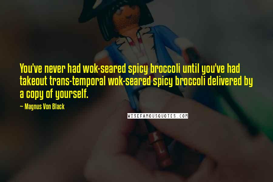 Magnus Von Black Quotes: You've never had wok-seared spicy broccoli until you've had takeout trans-temporal wok-seared spicy broccoli delivered by a copy of yourself.